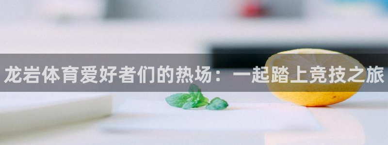 JJB竞技宝官网下载软件：龙岩体育爱好者们的热场：一起踏上竞
