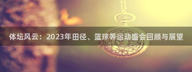 JJB竞技宝官网下载注册：体坛风云：2023年田径、