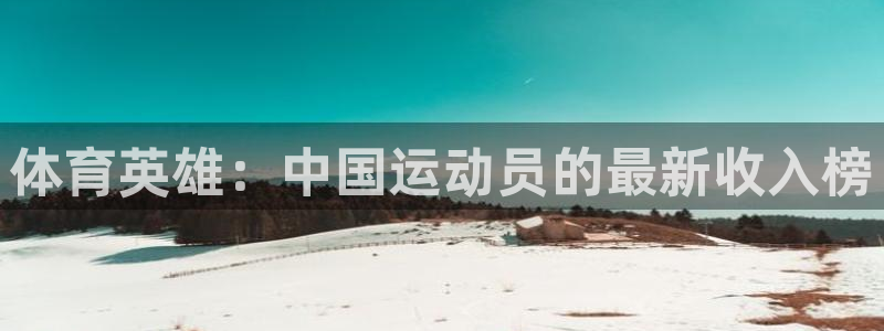 JJB竞技宝官网下载开户：体育英雄：中国运动员的最新收入榜