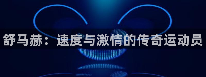 JJB竞技宝官网下载开户：舒马赫：速度与激情的传奇运