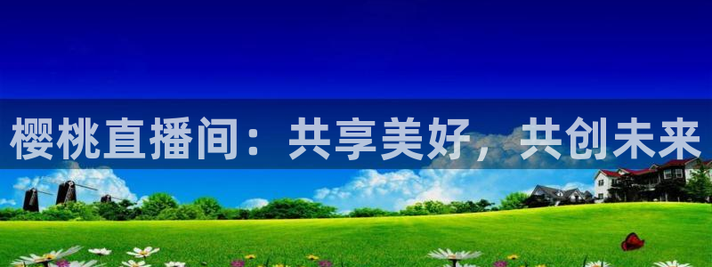 松鼠直播体育：樱桃直播间：共享美好，共创未来